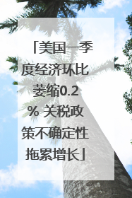 美国一季度经济环比萎缩0.2% 关税政策不确定性拖累增长