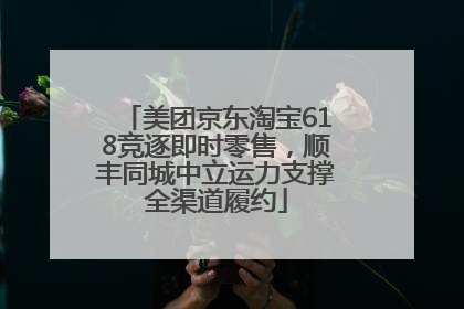 美团京东淘宝618竞逐即时零售，顺丰同城中立运力支撑全渠道履约