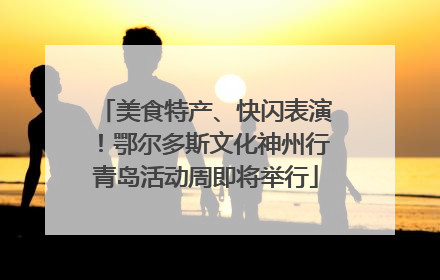 美食特产、快闪表演！鄂尔多斯文化神州行青岛活动周即将举行