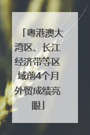 粤港澳大湾区、长江经济带等区域前4个月外贸成绩亮眼