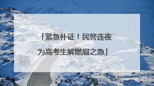 紧急补证！民警连夜为高考生解燃眉之急
