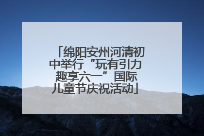 绵阳安州河清初中举行“玩有引力 趣享六一”国际儿童节庆祝活动