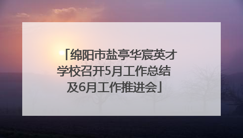 绵阳市盐亭华宸英才学校召开5月工作总结及6月工作推进会