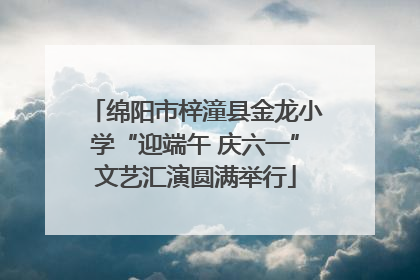 绵阳市梓潼县金龙小学“迎端午 庆六一”文艺汇演圆满举行