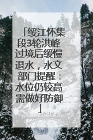 绥江怀集段3轮洪峰过境后缓慢退水，水文部门提醒：水位仍较高需做好防御