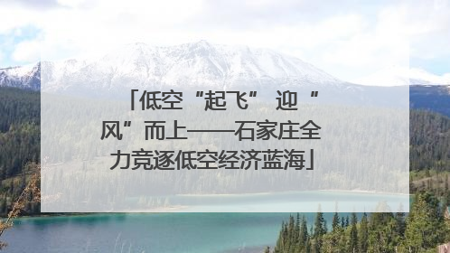 低空“起飞” 迎“风”而上——石家庄全力竞逐低空经济蓝海
