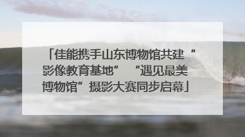 佳能携手山东博物馆共建“影像教育基地” “遇见最美博物馆”摄影大赛同步启幕