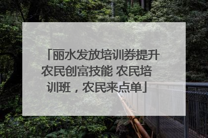 丽水发放培训券提升农民创富技能 农民培训班，农民来点单