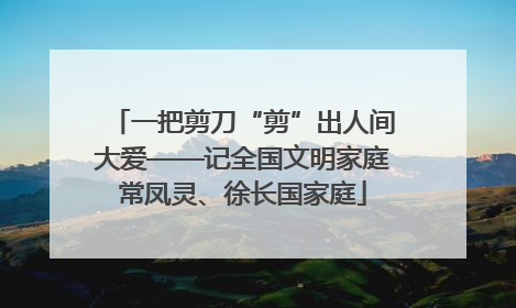 一把剪刀“剪”出人间大爱——记全国文明家庭常凤灵、徐长国家庭