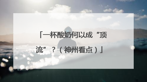 一杯酸奶何以成“顶流”？（神州看点）