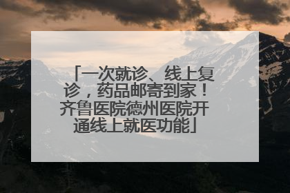 一次就诊、线上复诊，药品邮寄到家！齐鲁医院德州医院开通线上就医功能