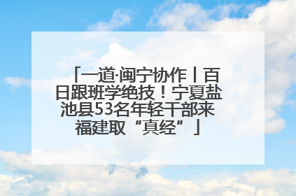 一道·闽宁协作丨百日跟班学绝技！宁夏盐池县53名年轻干部来福建取“真经”