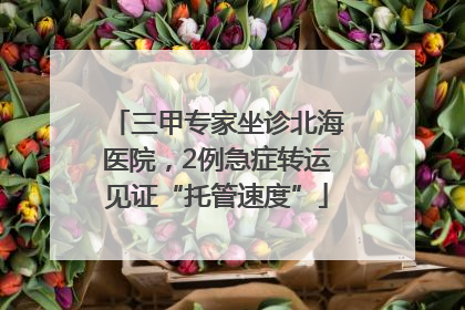 三甲专家坐诊北海医院，2例急症转运见证“托管速度”