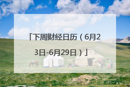 下周财经日历（6月23日-6月29日）