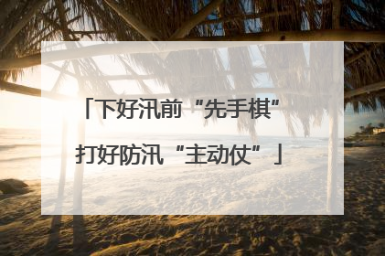 下好汛前“先手棋” 打好防汛“主动仗”