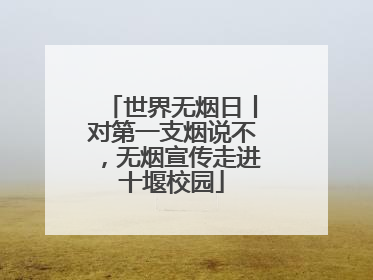 世界无烟日丨对第一支烟说不，无烟宣传走进十堰校园
