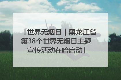 世界无烟日｜黑龙江省第38个世界无烟日主题宣传活动在哈启动