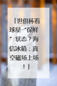 世俱杯看球星“保鲜”状态？海信冰箱：真空磁场上场！