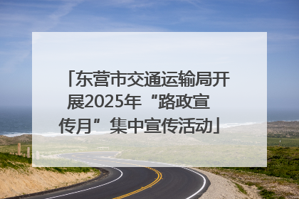 东营市交通运输局开展2025年“路政宣传月”集中宣传活动