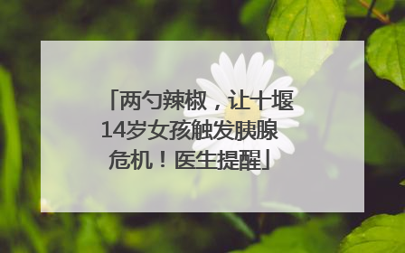 两勺辣椒，让十堰14岁女孩触发胰腺危机！医生提醒