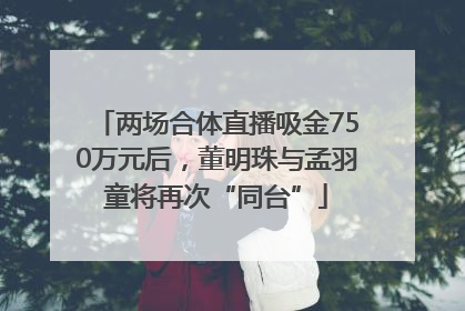 两场合体直播吸金750万元后，董明珠与孟羽童将再次“同台”