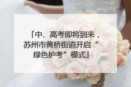 中、高考即将到来，苏州市黄桥街道开启“绿色护考”模式