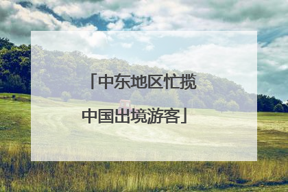 中东地区忙揽中国出境游客