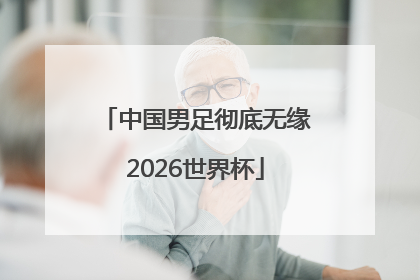 中国男足彻底无缘2026世界杯