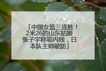 中国女篮三连胜！2米26的山东姑娘张子宇称霸内线，日本队主帅破防