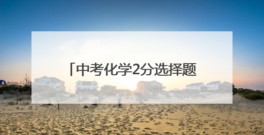 中考化学2分选择题只计1分，九江市教育考试中心致歉：已更正，重新统计总分