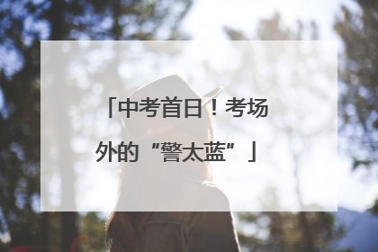 中考首日！考场外的“警太蓝”