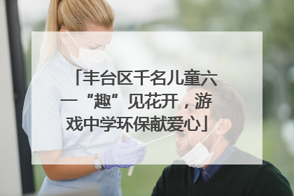 丰台区千名儿童六一“趣”见花开，游戏中学环保献爱心