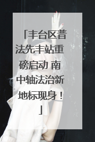 丰台区普法先丰站重磅启动 南中轴法治新地标现身！