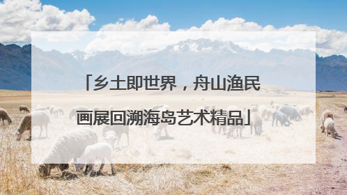 乡土即世界，舟山渔民画展回溯海岛艺术精品