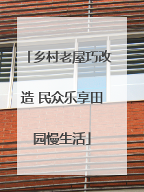 乡村老屋巧改造 民众乐享田园慢生活