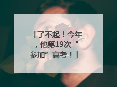 了不起！今年，他第19次“参加”高考！
