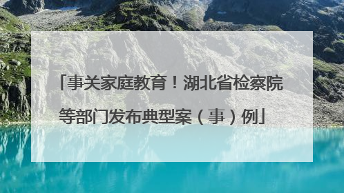 事关家庭教育！湖北省检察院等部门发布典型案（事）例