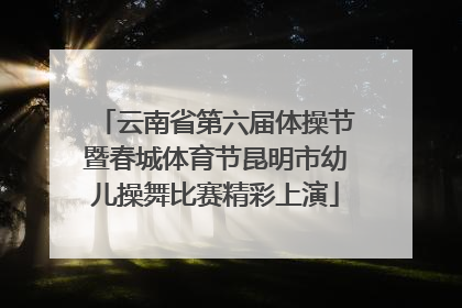 云南省第六届体操节暨春城体育节昆明市幼儿操舞比赛精彩上演