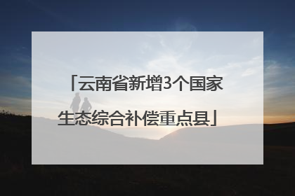 云南省新增3个国家生态综合补偿重点县