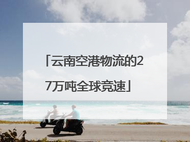 云南空港物流的27万吨全球竞速