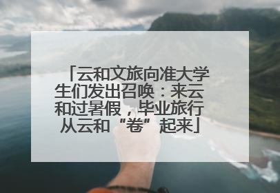 云和文旅向准大学生们发出召唤：来云和过暑假，毕业旅行从云和“卷”起来