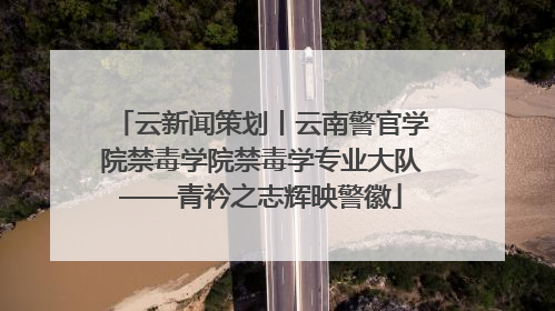 云新闻策划丨云南警官学院禁毒学院禁毒学专业大队——青衿之志辉映警徽