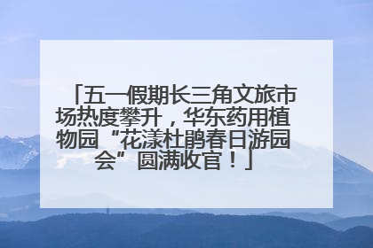 五一假期长三角文旅市场热度攀升，华东药用植物园“花漾杜鹃春日游园会”圆满收官！
