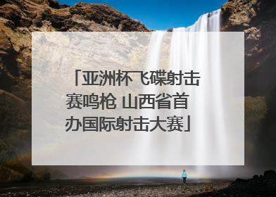 亚洲杯飞碟射击赛鸣枪 山西省首办国际射击大赛