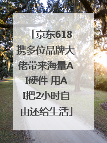 京东618携多位品牌大佬带来海量AI硬件 用AI把2小时自由还给生活