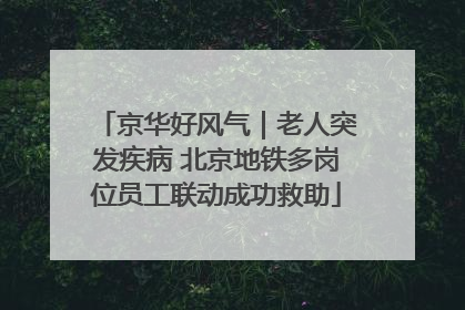 京华好风气｜老人突发疾病 北京地铁多岗位员工联动成功救助