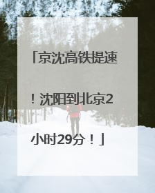 京沈高铁提速！沈阳到北京2小时29分！