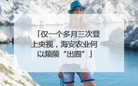 仅一个多月三次登上央视，海安农业何以频频“出圈”