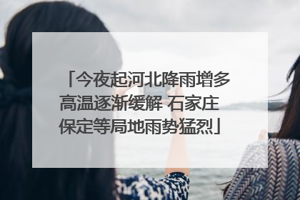 今夜起河北降雨增多高温逐渐缓解 石家庄保定等局地雨势猛烈