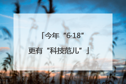 今年“6·18”更有“科技范儿”